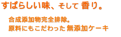 すばらしい味、そして香り。合成添加物完全排除。原料にもこだわった無添加ケーキ