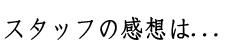 スタッフの感想は...