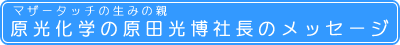 マザータッチの生みの親 原光化学の原田光博社長のメッセージ